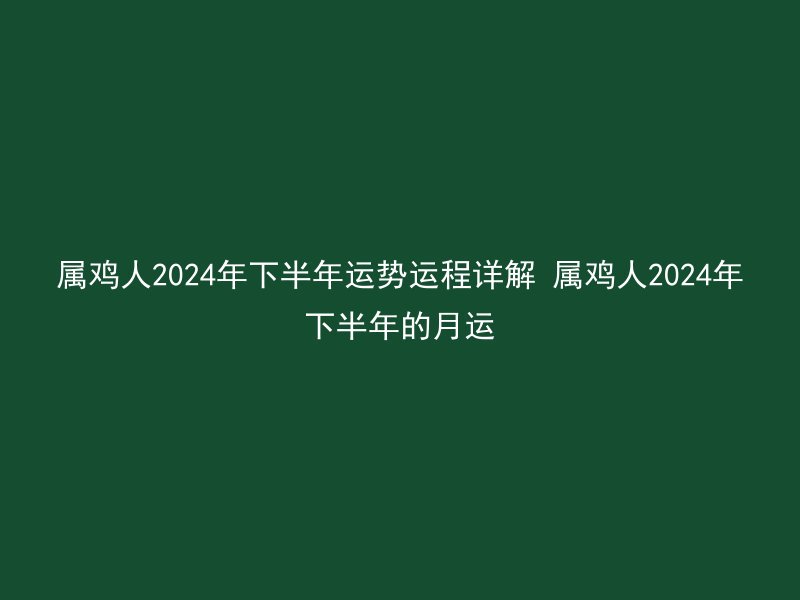 属鸡人2024年下半年运势运程详解 属鸡人2024年下半年的月运