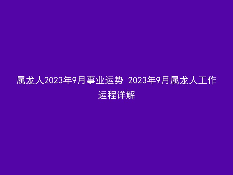 属龙人2023年9月事业运势 2023年9月属龙人工作运程详解