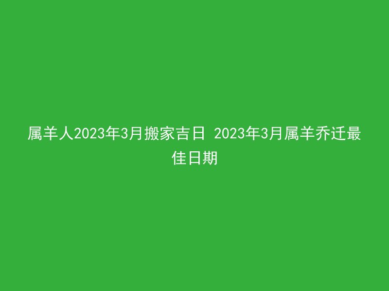属羊人2023年3月搬家吉日 2023年3月属羊乔迁最佳日期