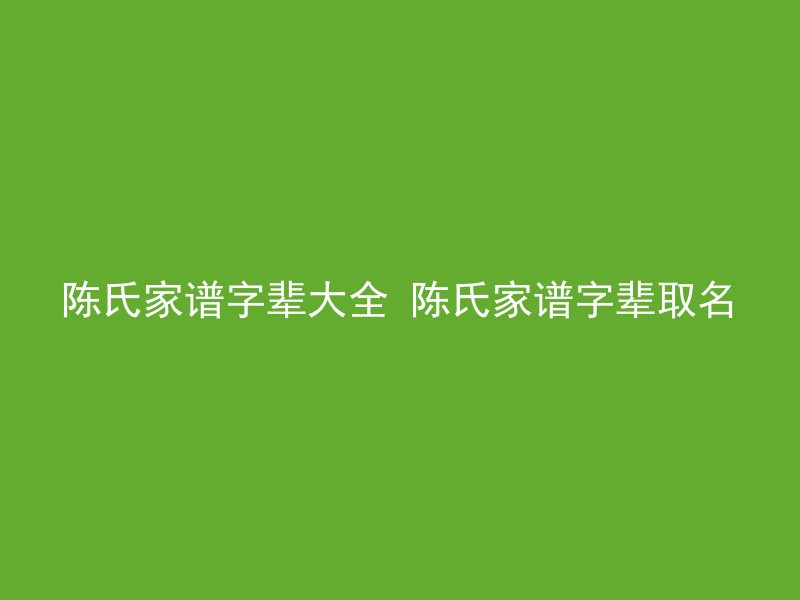 陈氏家谱字辈大全 陈氏家谱字辈取名
