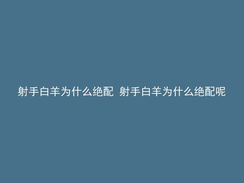 射手白羊为什么绝配 射手白羊为什么绝配呢