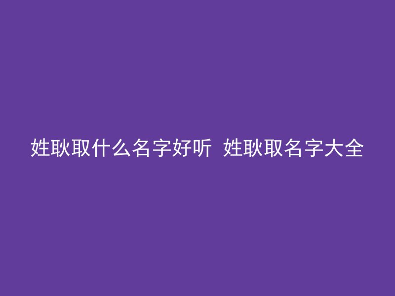 姓耿取什么名字好听 姓耿取名字大全