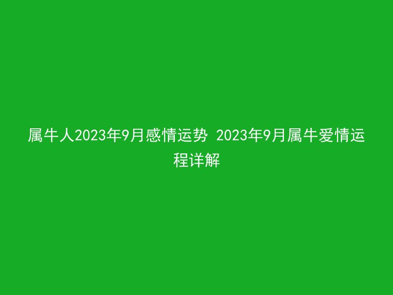 属牛人2023年9月感情运势 2023年9月属牛爱情运程详解