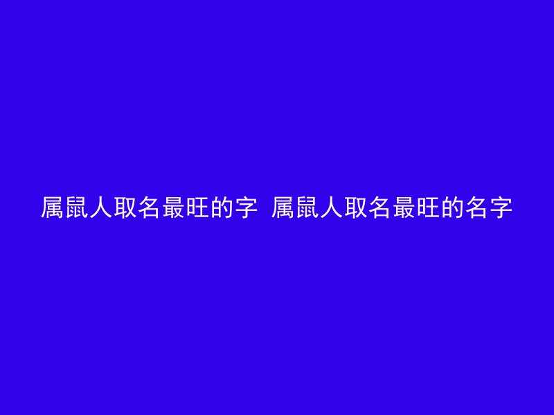 属鼠人取名最旺的字 属鼠人取名最旺的名字
