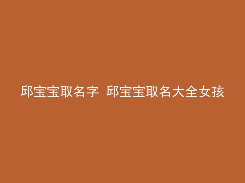 邱宝宝取名字 邱宝宝取名大全女孩