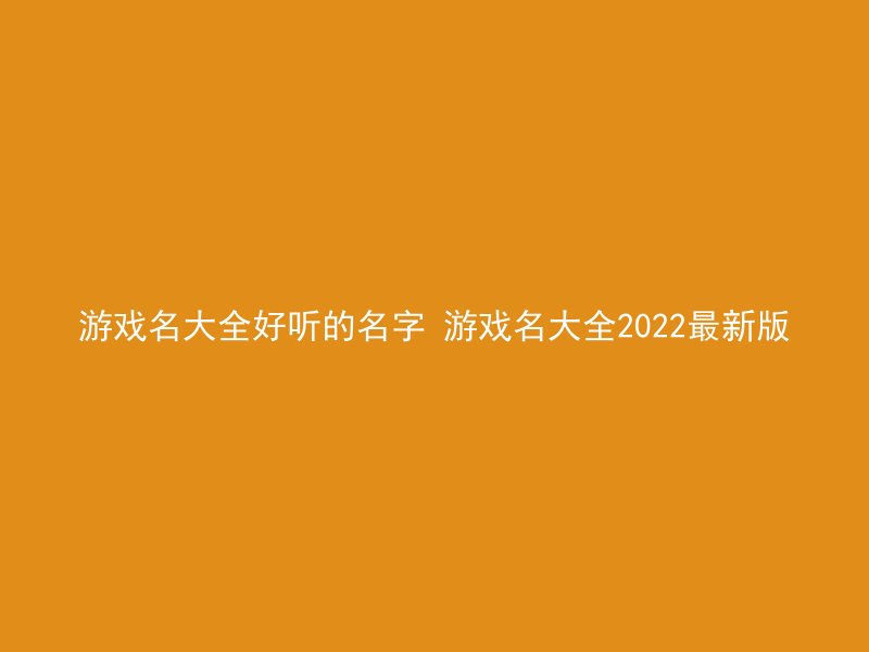 游戏名大全好听的名字 游戏名大全2022最新版