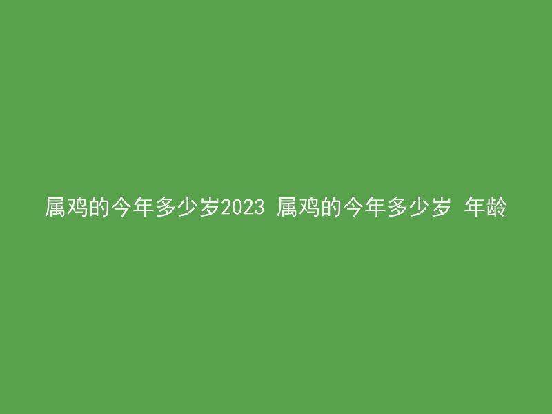 属鸡的今年多少岁2023 属鸡的今年多少岁 年龄