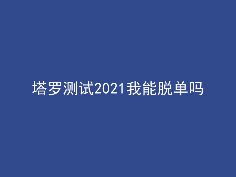 塔罗测试2021我能脱单吗