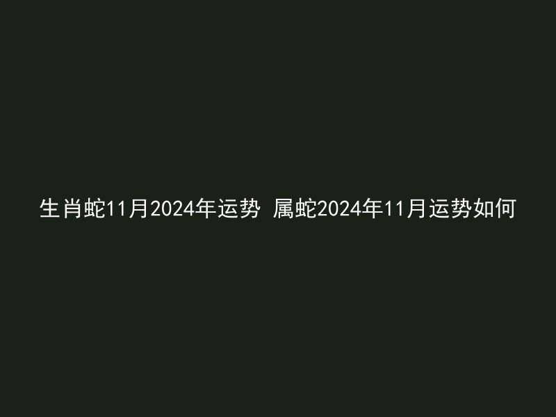生肖蛇11月2024年运势 属蛇2024年11月运势如何