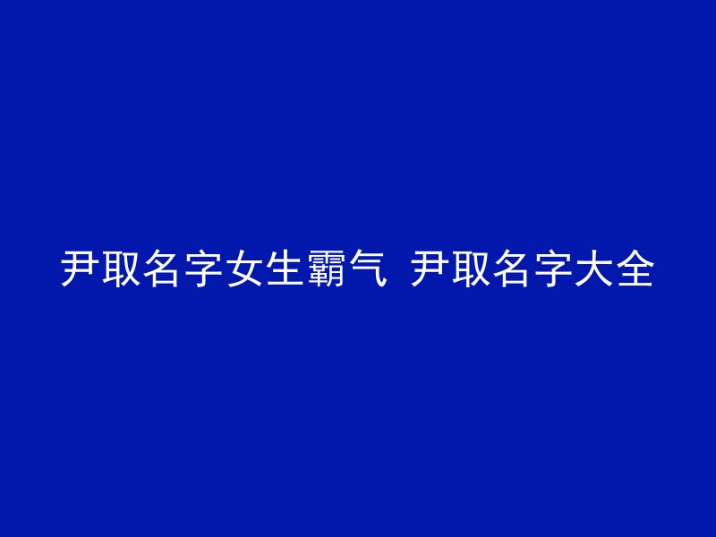 尹取名字女生霸气 尹取名字大全