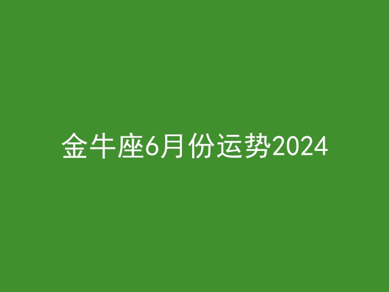 金牛座6月份运势2024