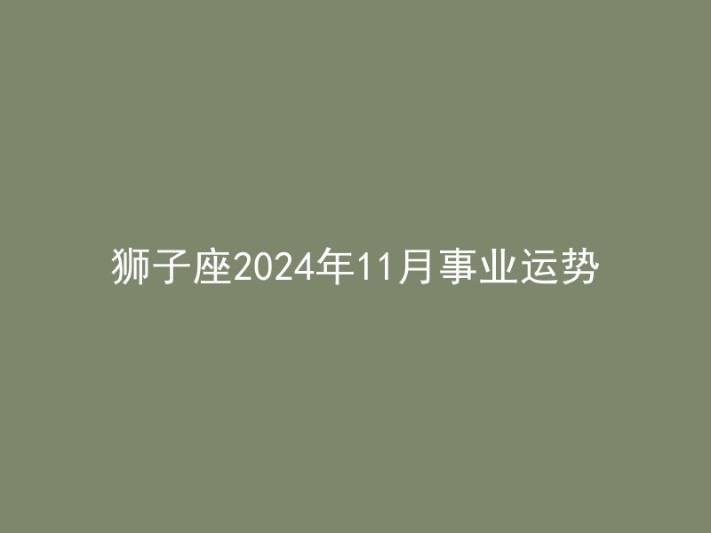 狮子座2024年11月事业运势