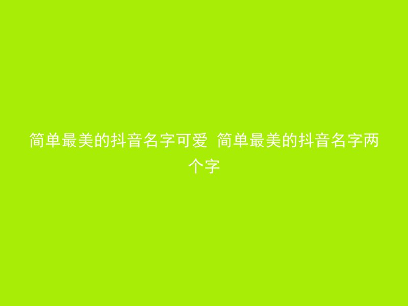 简单最美的抖音名字可爱 简单最美的抖音名字两个字