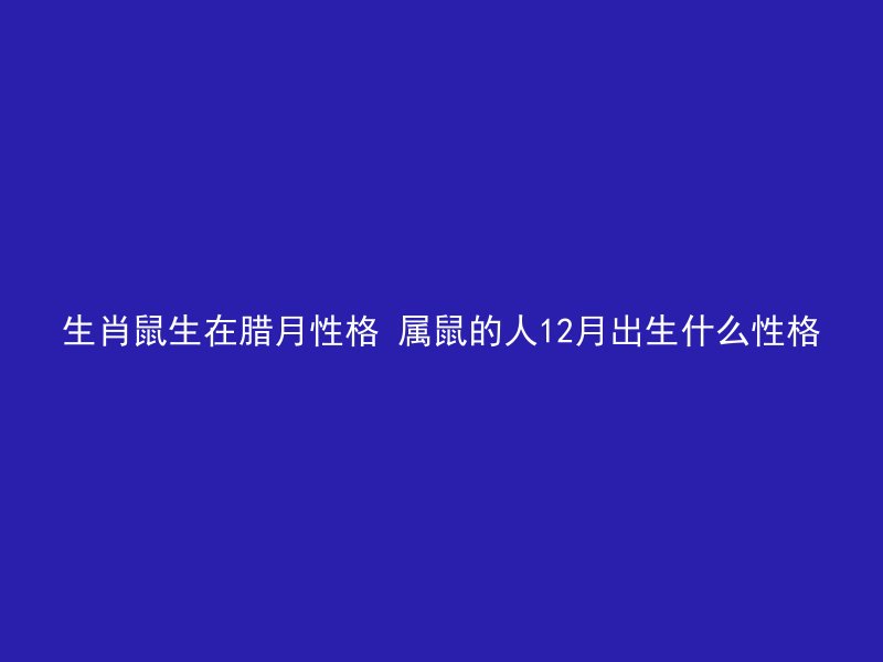 生肖鼠生在腊月性格 属鼠的人12月出生什么性格