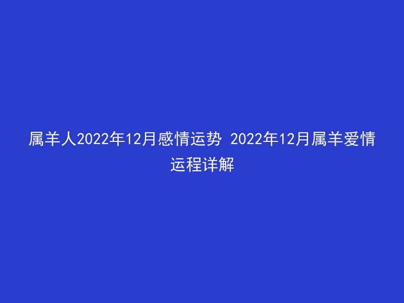 属羊人2022年12月感情运势 2022年12月属羊爱情运程详解