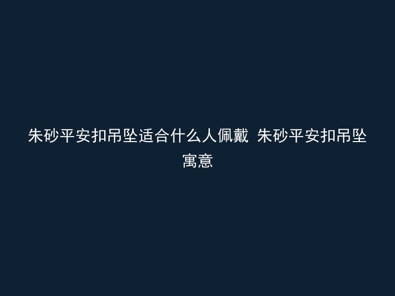 朱砂平安扣吊坠适合什么人佩戴 朱砂平安扣吊坠寓意