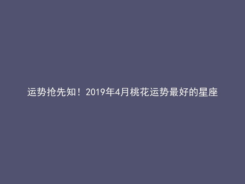 运势抢先知！2019年4月桃花运势最好的星座