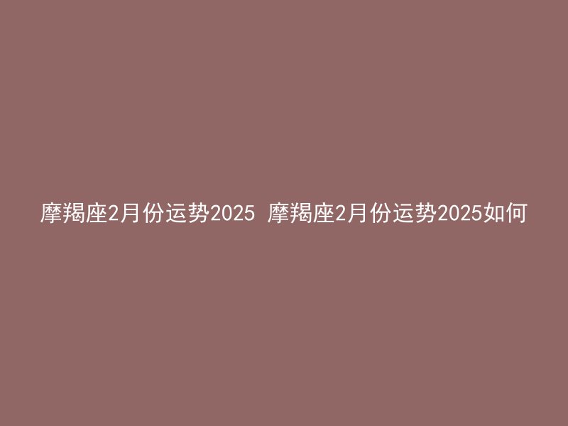 摩羯座2月份运势2025 摩羯座2月份运势2025如何