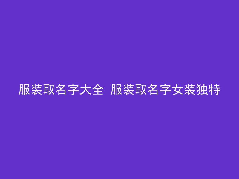 服装取名字大全 服装取名字女装独特