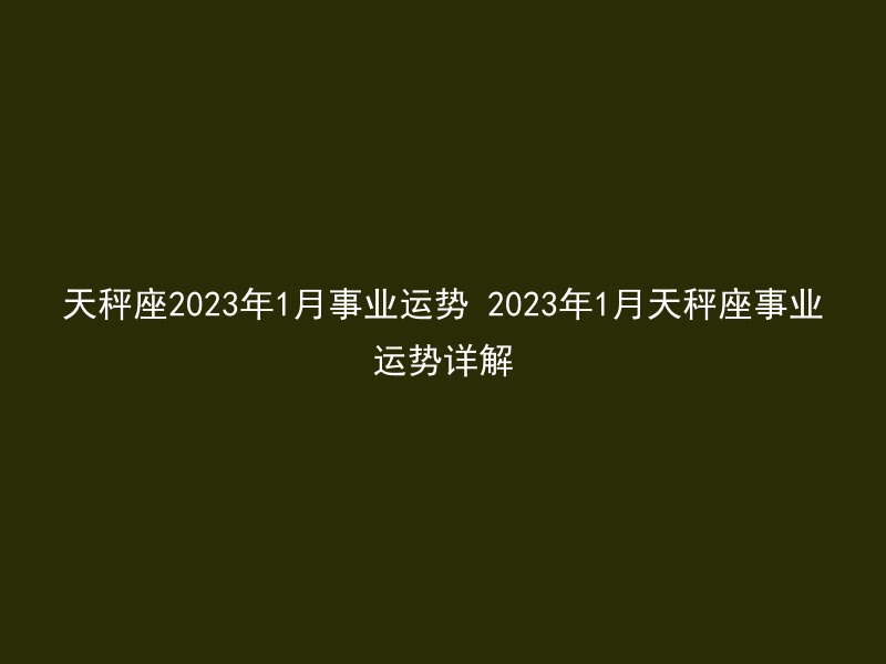 天秤座2023年1月事业运势 2023年1月天秤座事业运势详解