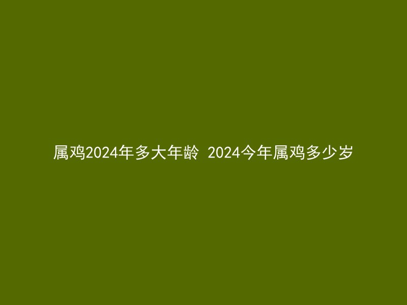 属鸡2024年多大年龄 2024今年属鸡多少岁