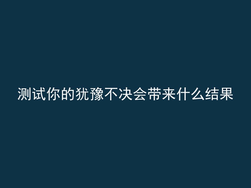 测试你的犹豫不决会带来什么结果