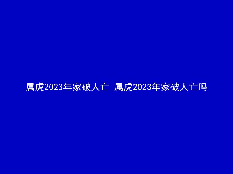 属虎2023年家破人亡 属虎2023年家破人亡吗