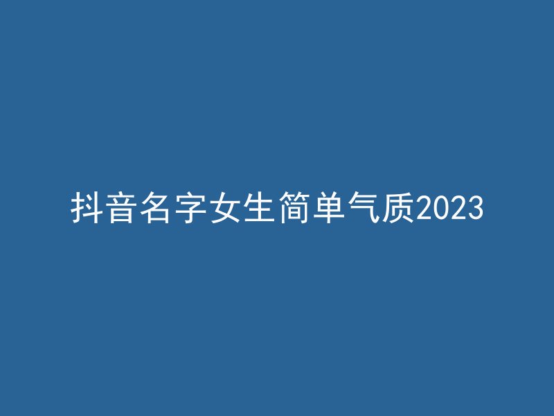 抖音名字女生简单气质2023