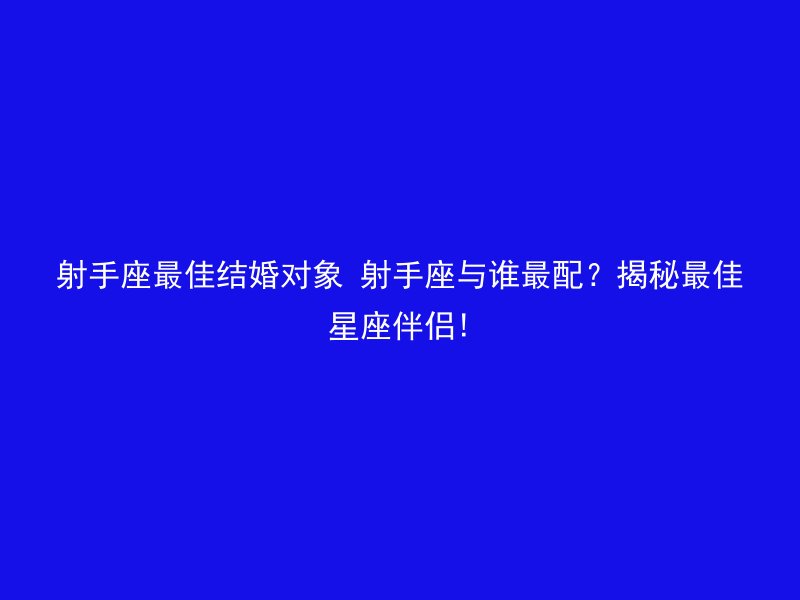 射手座最佳结婚对象 射手座与谁最配?揭秘最佳星座伴侣!