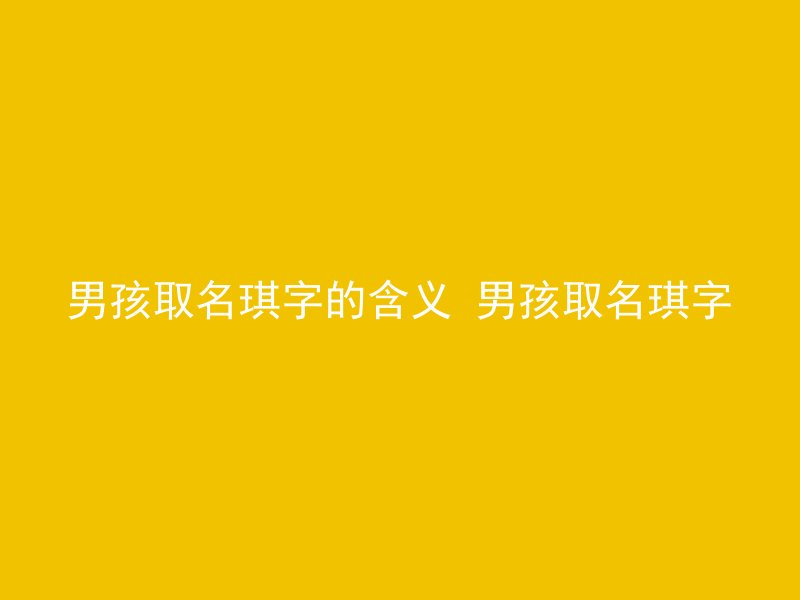 男孩取名琪字的含义 男孩取名琪字