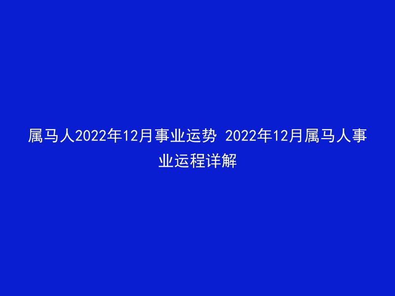 属马人2022年12月事业运势 2022年12月属马人事业运程详解