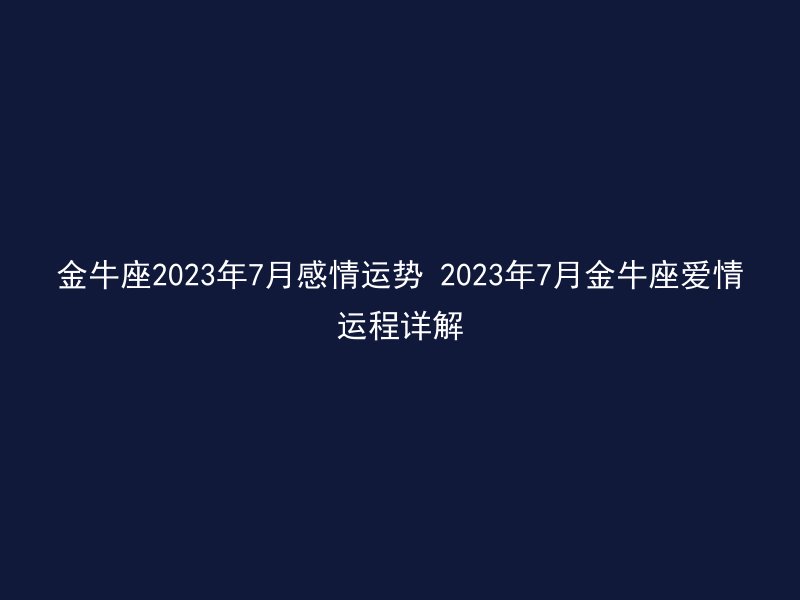 金牛座2023年7月感情运势 2023年7月金牛座爱情运程详解