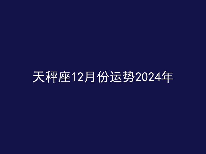 天秤座12月份运势2024年