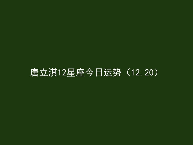 唐立淇12星座今日运势（12.20）