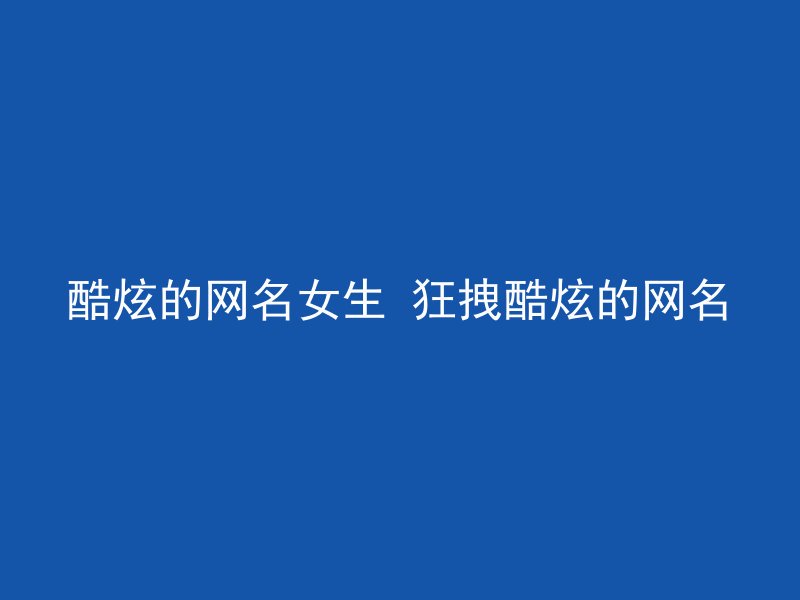 酷炫的网名女生 狂拽酷炫的网名