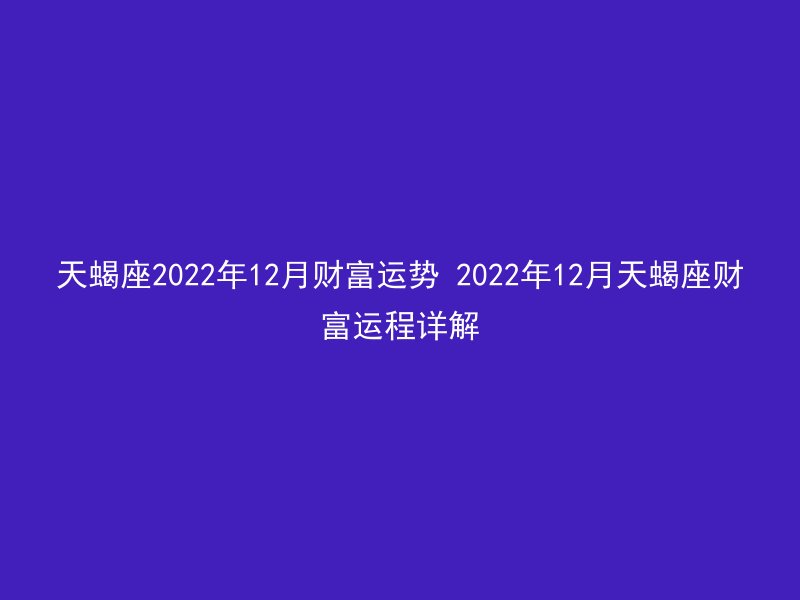 天蝎座2022年12月财富运势 2022年12月天蝎座财富运程详解