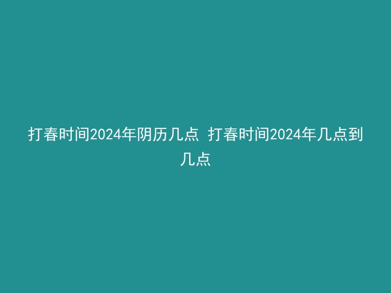 打春时间2024年阴历几点 打春时间2024年几点到几点