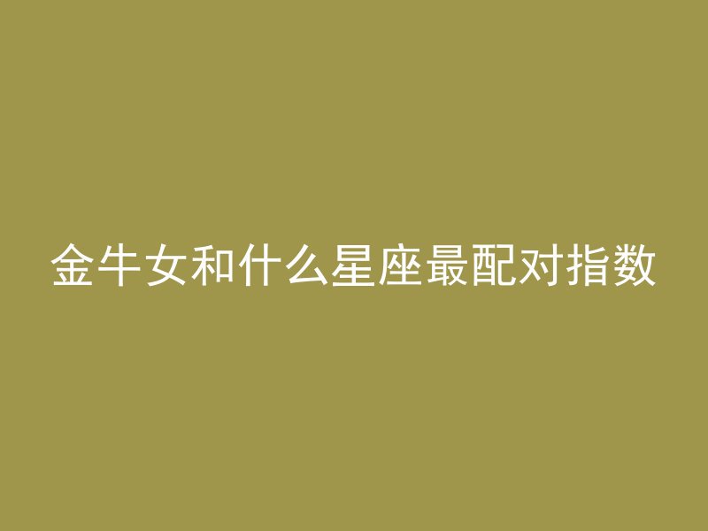 金牛女和什么星座最配对指数