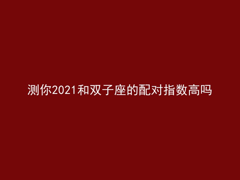 测你2021和双子座的配对指数高吗