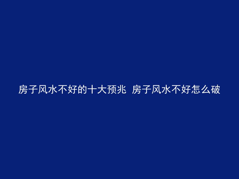 房子风水不好的十大预兆 房子风水不好怎么破