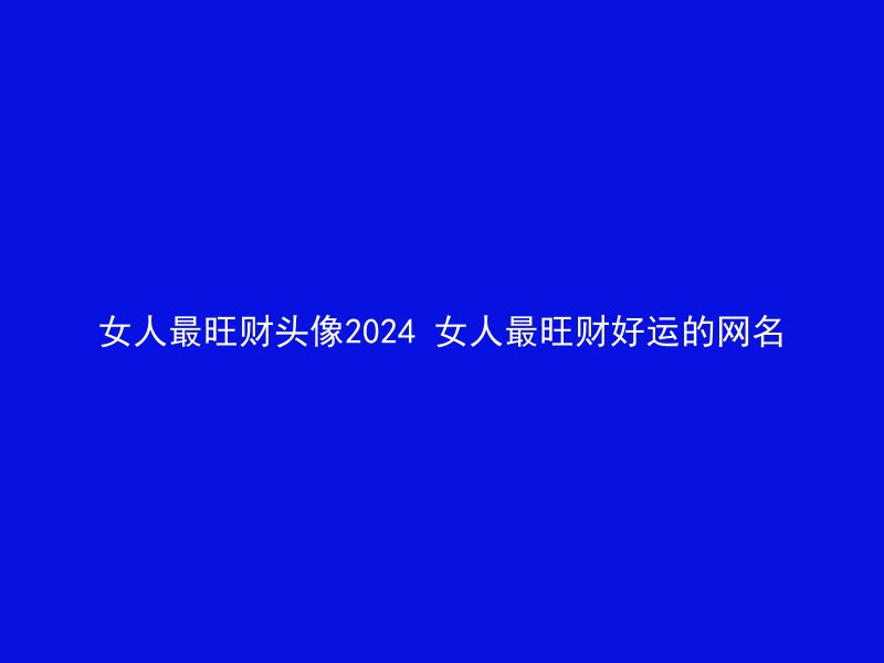 女人最旺财头像2024 女人最旺财好运的网名
