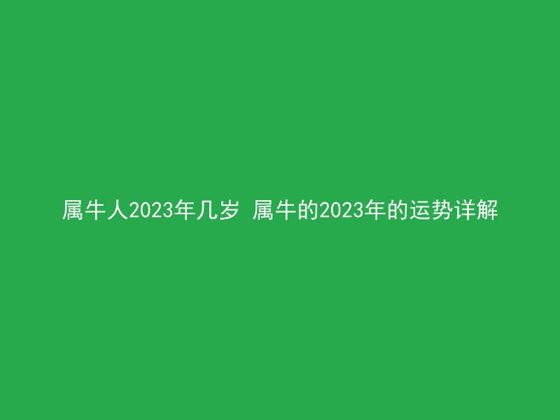 属牛人2023年几岁 属牛的2023年的运势详解