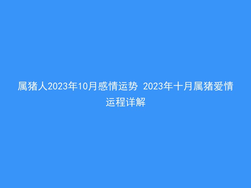 属猪人2023年10月感情运势 2023年十月属猪爱情运程详解
