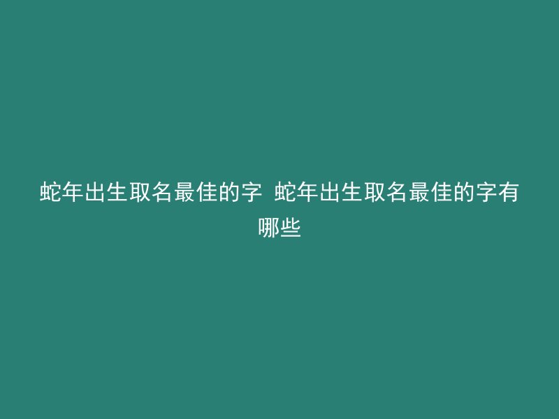 蛇年出生取名最佳的字 蛇年出生取名最佳的字有哪些