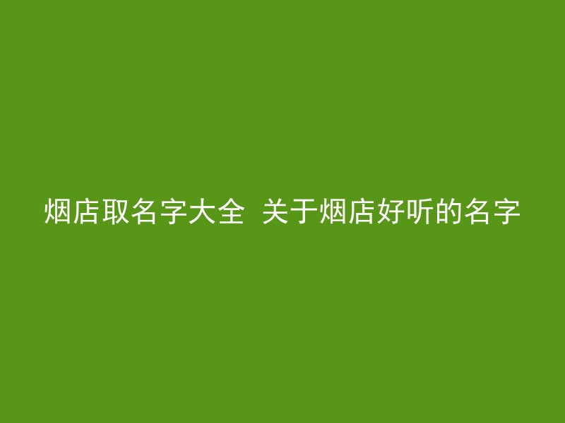 烟店取名字大全 关于烟店好听的名字
