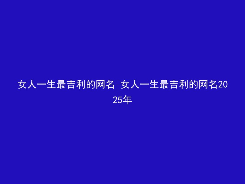 女人一生最吉利的网名 女人一生最吉利的网名2025年