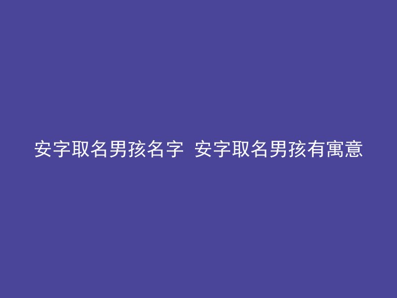 安字取名男孩名字 安字取名男孩有寓意