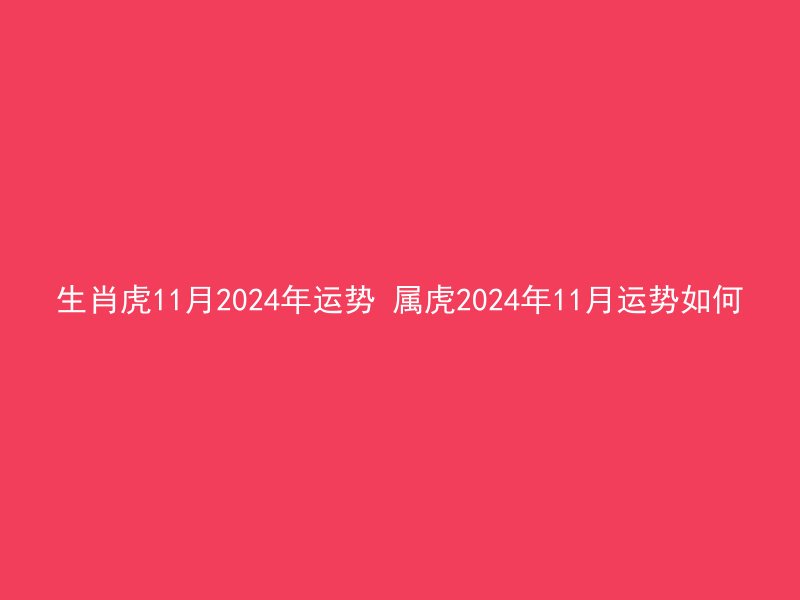 生肖虎11月2024年运势 属虎2024年11月运势如何