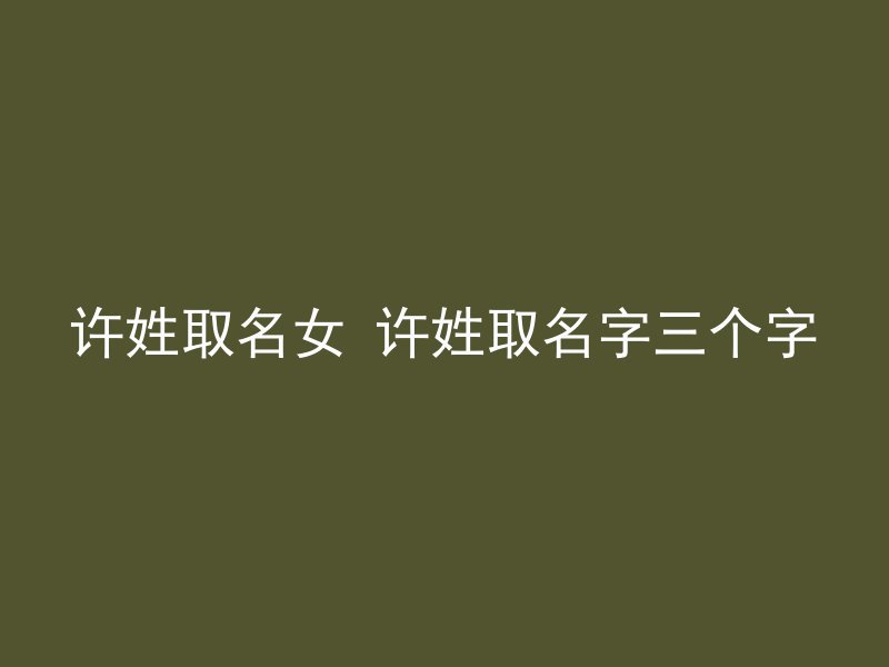 许姓取名女 许姓取名字三个字