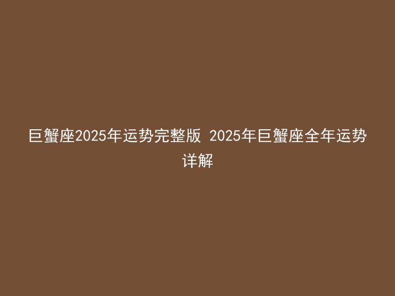 巨蟹座2025年运势完整版 2025年巨蟹座全年运势详解